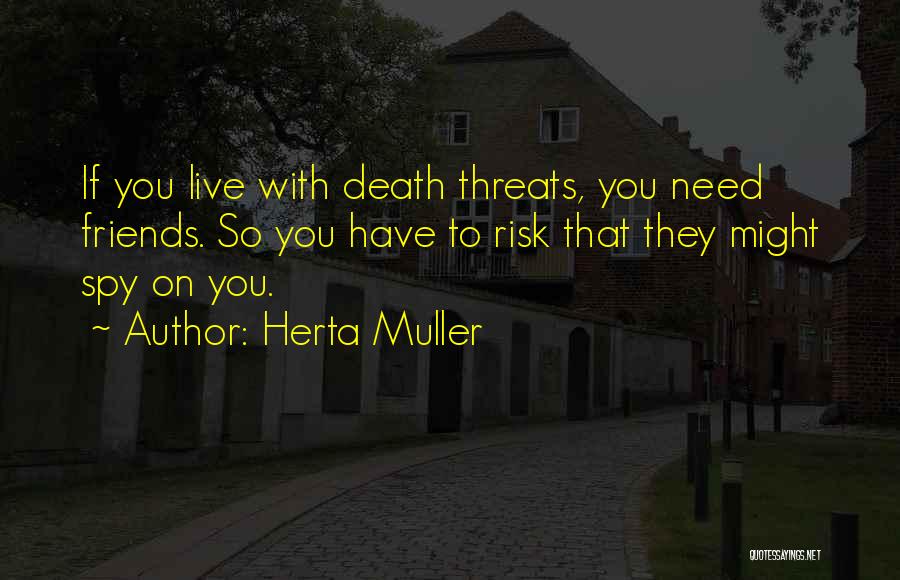 Herta Muller Quotes: If You Live With Death Threats, You Need Friends. So You Have To Risk That They Might Spy On You.