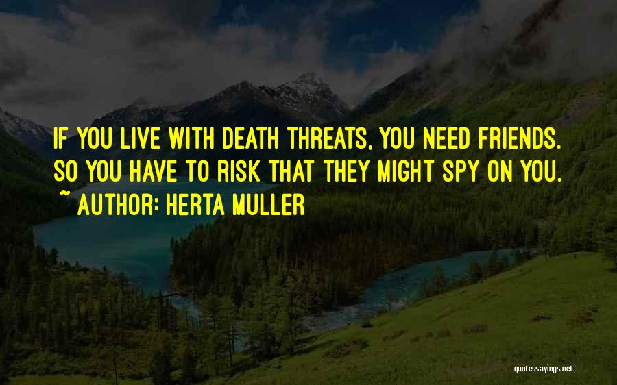 Herta Muller Quotes: If You Live With Death Threats, You Need Friends. So You Have To Risk That They Might Spy On You.