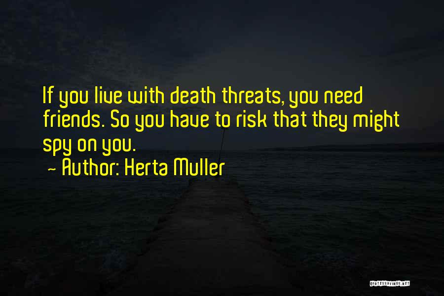 Herta Muller Quotes: If You Live With Death Threats, You Need Friends. So You Have To Risk That They Might Spy On You.