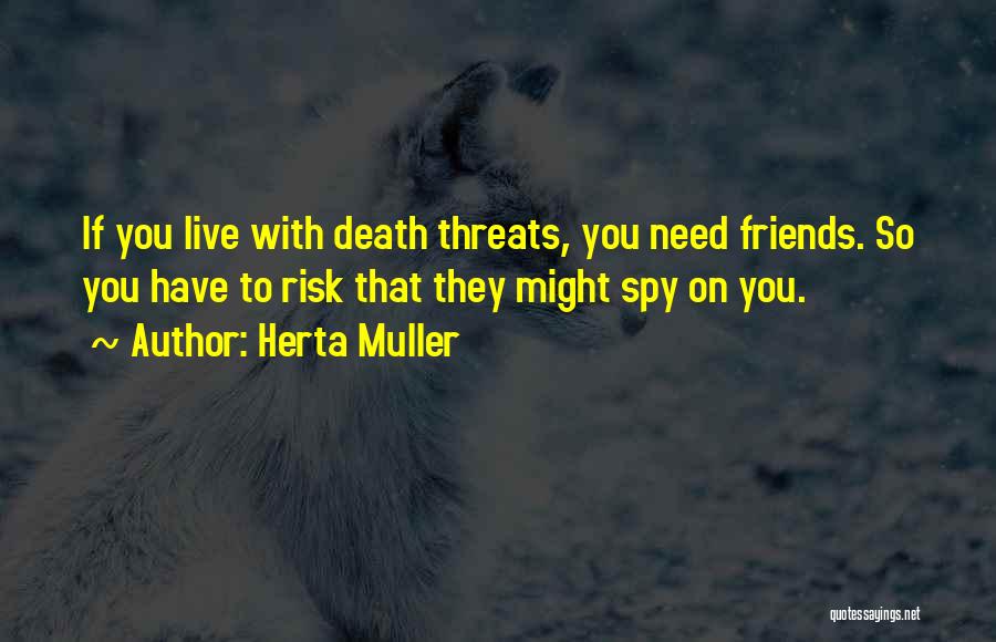 Herta Muller Quotes: If You Live With Death Threats, You Need Friends. So You Have To Risk That They Might Spy On You.