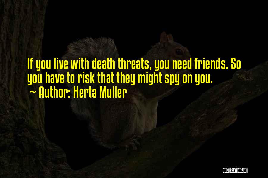 Herta Muller Quotes: If You Live With Death Threats, You Need Friends. So You Have To Risk That They Might Spy On You.