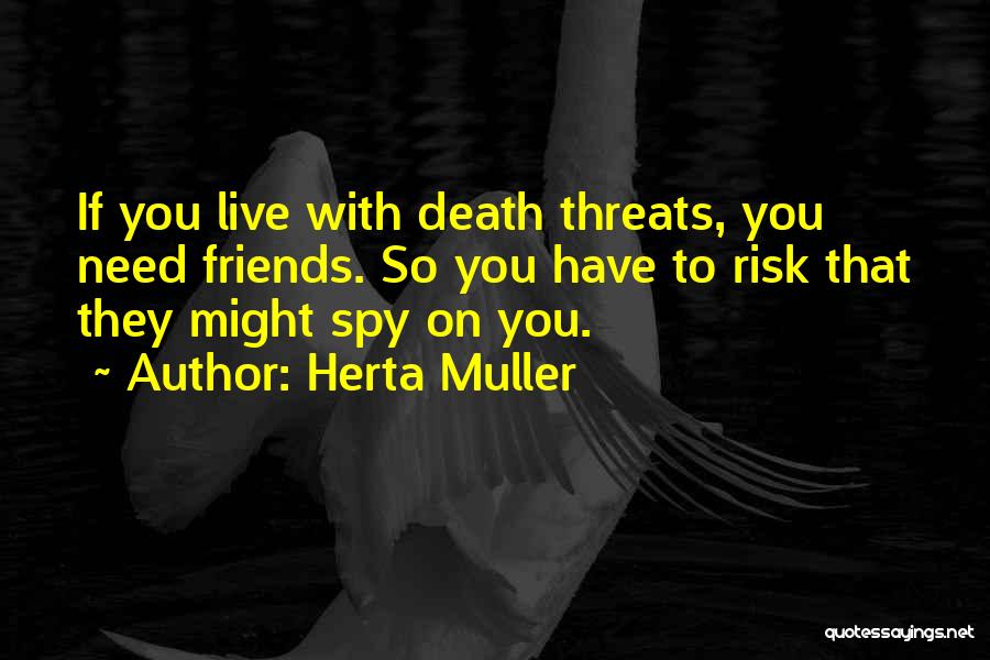 Herta Muller Quotes: If You Live With Death Threats, You Need Friends. So You Have To Risk That They Might Spy On You.