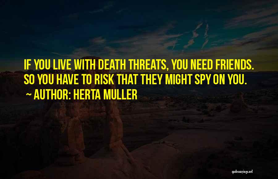 Herta Muller Quotes: If You Live With Death Threats, You Need Friends. So You Have To Risk That They Might Spy On You.