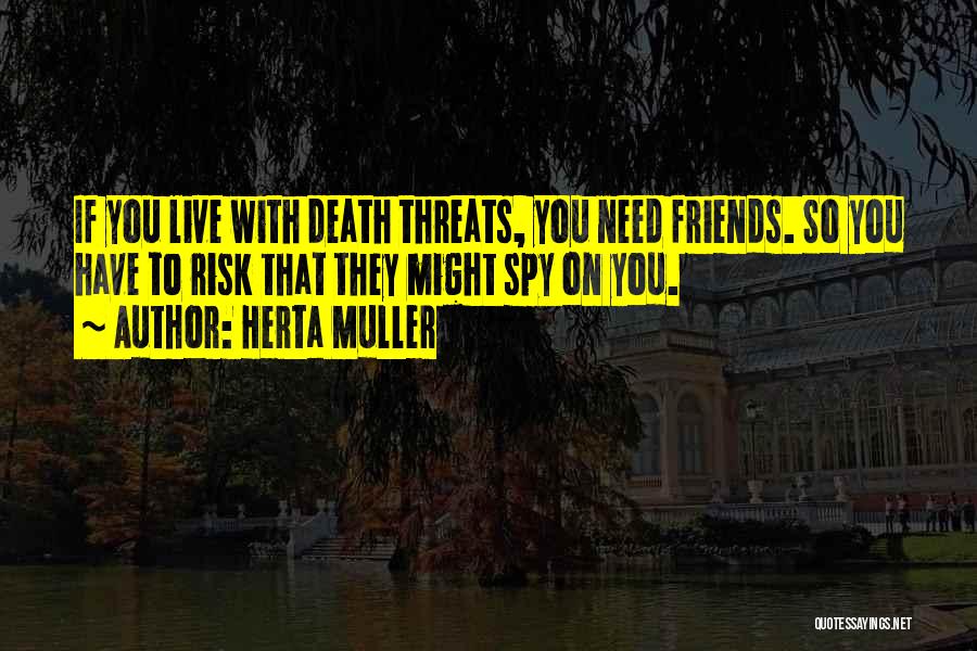 Herta Muller Quotes: If You Live With Death Threats, You Need Friends. So You Have To Risk That They Might Spy On You.