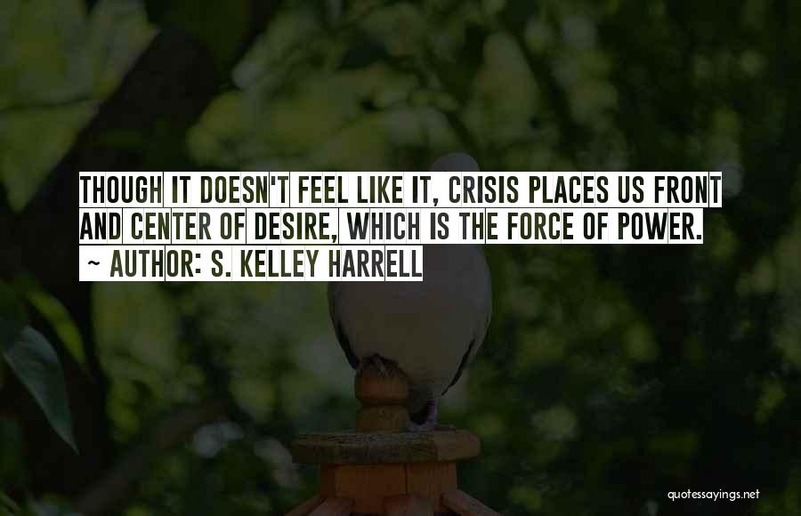 S. Kelley Harrell Quotes: Though It Doesn't Feel Like It, Crisis Places Us Front And Center Of Desire, Which Is The Force Of Power.