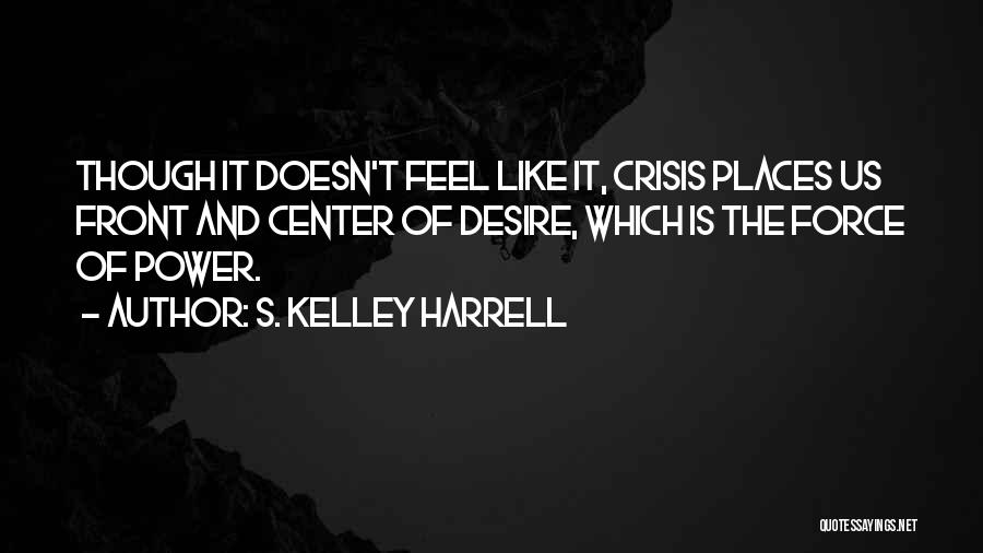 S. Kelley Harrell Quotes: Though It Doesn't Feel Like It, Crisis Places Us Front And Center Of Desire, Which Is The Force Of Power.