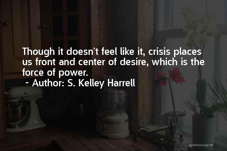 S. Kelley Harrell Quotes: Though It Doesn't Feel Like It, Crisis Places Us Front And Center Of Desire, Which Is The Force Of Power.