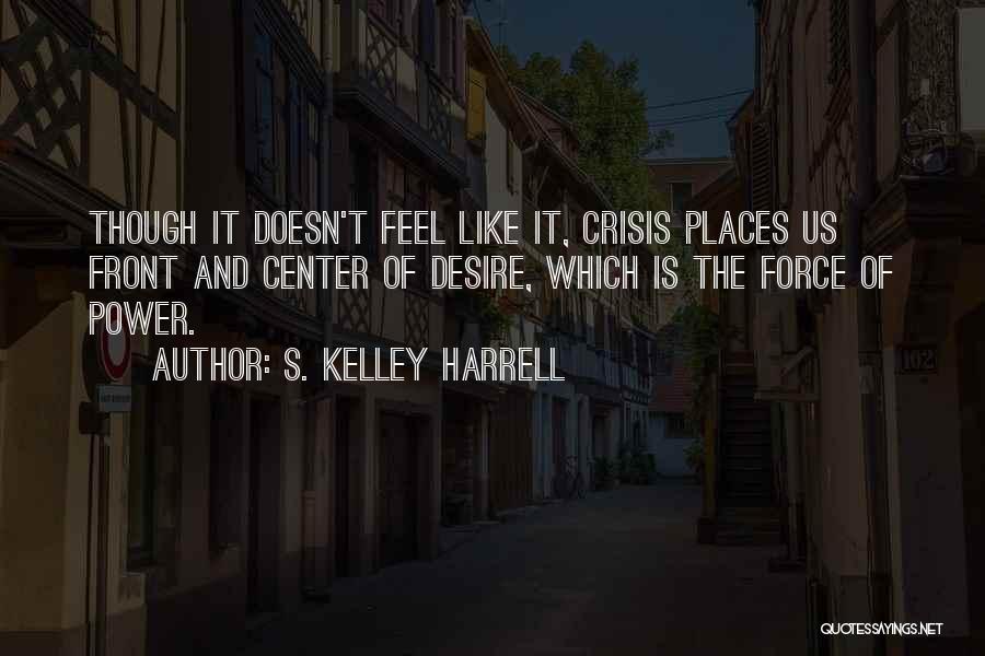 S. Kelley Harrell Quotes: Though It Doesn't Feel Like It, Crisis Places Us Front And Center Of Desire, Which Is The Force Of Power.