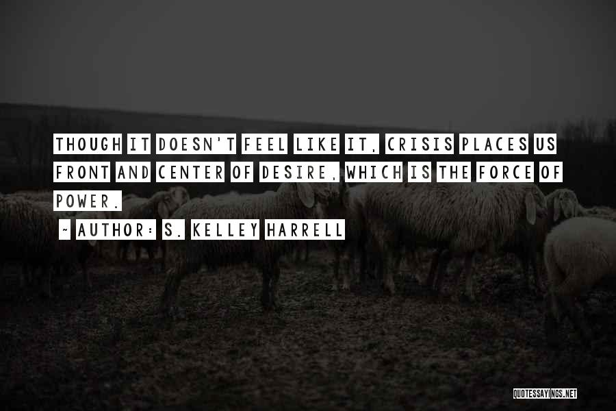 S. Kelley Harrell Quotes: Though It Doesn't Feel Like It, Crisis Places Us Front And Center Of Desire, Which Is The Force Of Power.