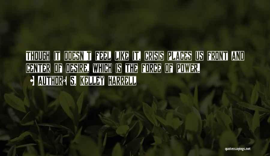 S. Kelley Harrell Quotes: Though It Doesn't Feel Like It, Crisis Places Us Front And Center Of Desire, Which Is The Force Of Power.