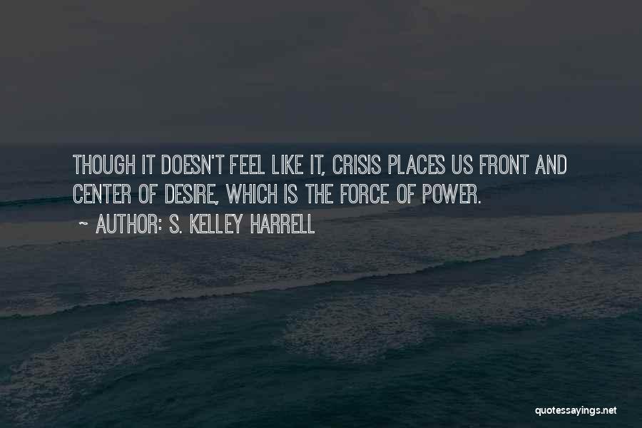 S. Kelley Harrell Quotes: Though It Doesn't Feel Like It, Crisis Places Us Front And Center Of Desire, Which Is The Force Of Power.