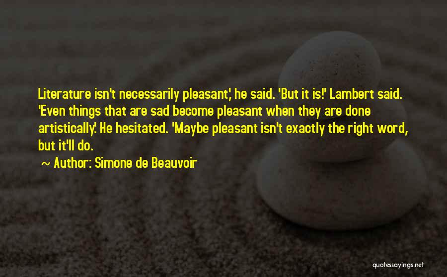 Simone De Beauvoir Quotes: Literature Isn't Necessarily Pleasant,' He Said. 'but It Is!' Lambert Said. 'even Things That Are Sad Become Pleasant When They