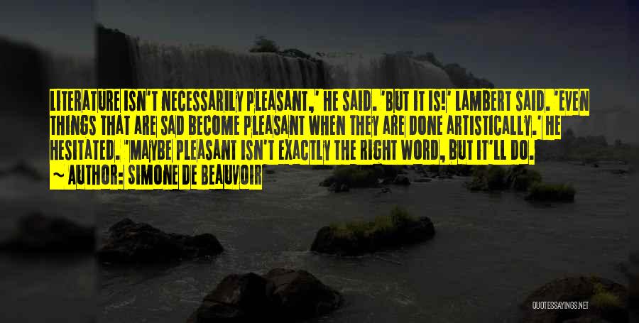 Simone De Beauvoir Quotes: Literature Isn't Necessarily Pleasant,' He Said. 'but It Is!' Lambert Said. 'even Things That Are Sad Become Pleasant When They