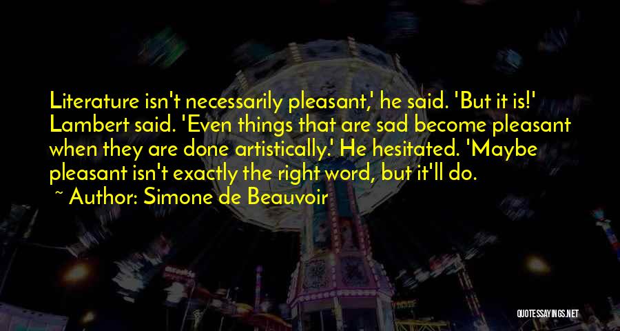 Simone De Beauvoir Quotes: Literature Isn't Necessarily Pleasant,' He Said. 'but It Is!' Lambert Said. 'even Things That Are Sad Become Pleasant When They