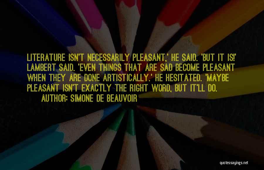 Simone De Beauvoir Quotes: Literature Isn't Necessarily Pleasant,' He Said. 'but It Is!' Lambert Said. 'even Things That Are Sad Become Pleasant When They