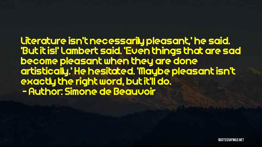 Simone De Beauvoir Quotes: Literature Isn't Necessarily Pleasant,' He Said. 'but It Is!' Lambert Said. 'even Things That Are Sad Become Pleasant When They