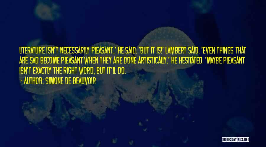 Simone De Beauvoir Quotes: Literature Isn't Necessarily Pleasant,' He Said. 'but It Is!' Lambert Said. 'even Things That Are Sad Become Pleasant When They