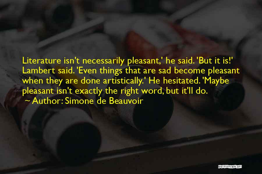 Simone De Beauvoir Quotes: Literature Isn't Necessarily Pleasant,' He Said. 'but It Is!' Lambert Said. 'even Things That Are Sad Become Pleasant When They