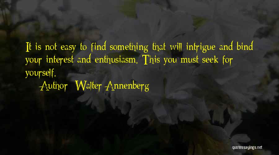 Walter Annenberg Quotes: It Is Not Easy To Find Something That Will Intrigue And Bind Your Interest And Enthusiasm. This You Must Seek