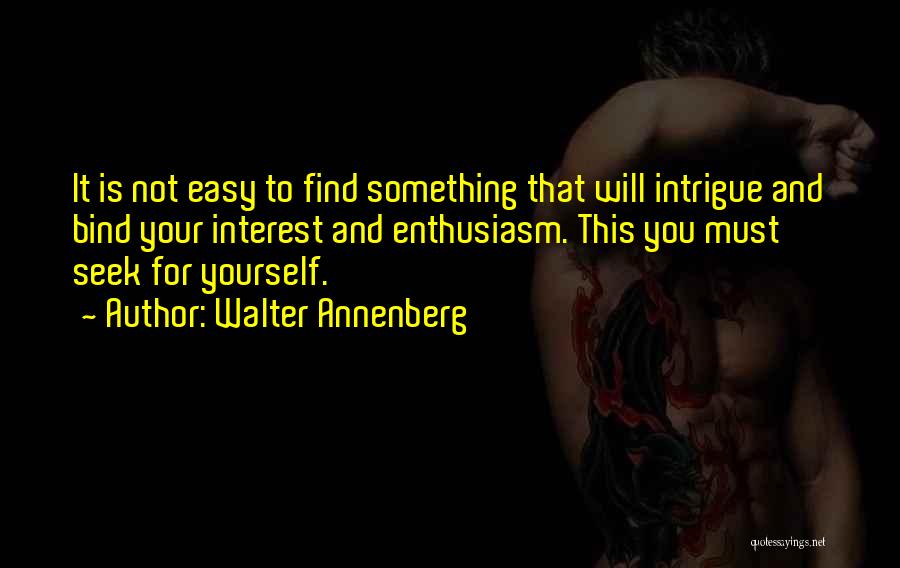 Walter Annenberg Quotes: It Is Not Easy To Find Something That Will Intrigue And Bind Your Interest And Enthusiasm. This You Must Seek