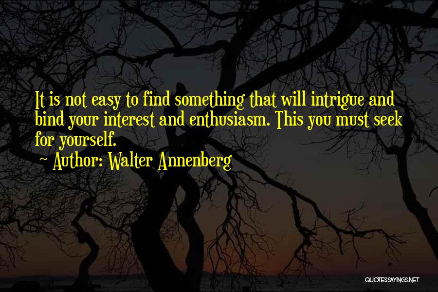 Walter Annenberg Quotes: It Is Not Easy To Find Something That Will Intrigue And Bind Your Interest And Enthusiasm. This You Must Seek