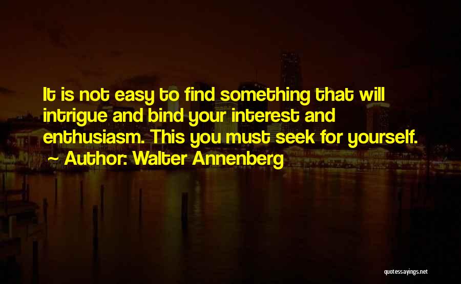 Walter Annenberg Quotes: It Is Not Easy To Find Something That Will Intrigue And Bind Your Interest And Enthusiasm. This You Must Seek