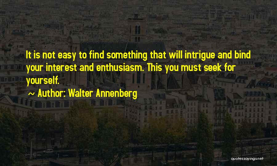 Walter Annenberg Quotes: It Is Not Easy To Find Something That Will Intrigue And Bind Your Interest And Enthusiasm. This You Must Seek