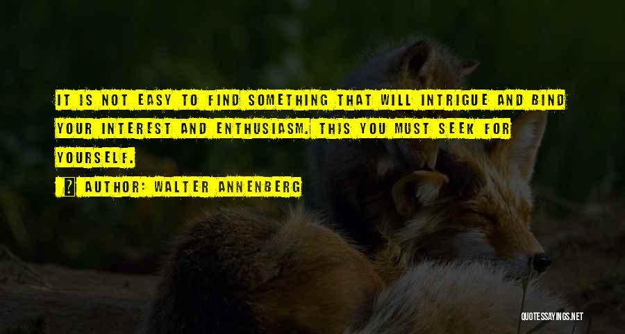 Walter Annenberg Quotes: It Is Not Easy To Find Something That Will Intrigue And Bind Your Interest And Enthusiasm. This You Must Seek