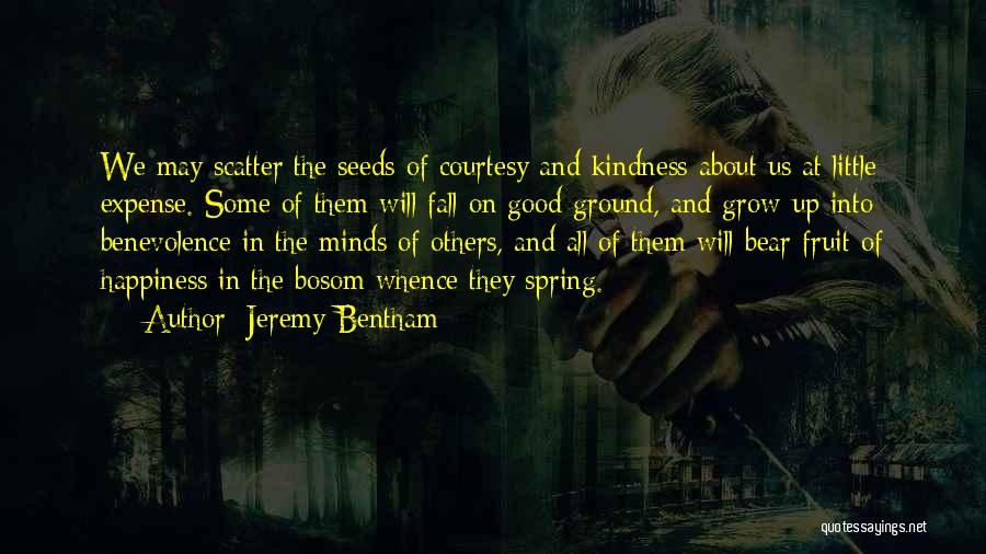 Jeremy Bentham Quotes: We May Scatter The Seeds Of Courtesy And Kindness About Us At Little Expense. Some Of Them Will Fall On