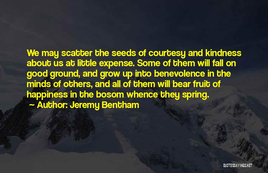 Jeremy Bentham Quotes: We May Scatter The Seeds Of Courtesy And Kindness About Us At Little Expense. Some Of Them Will Fall On