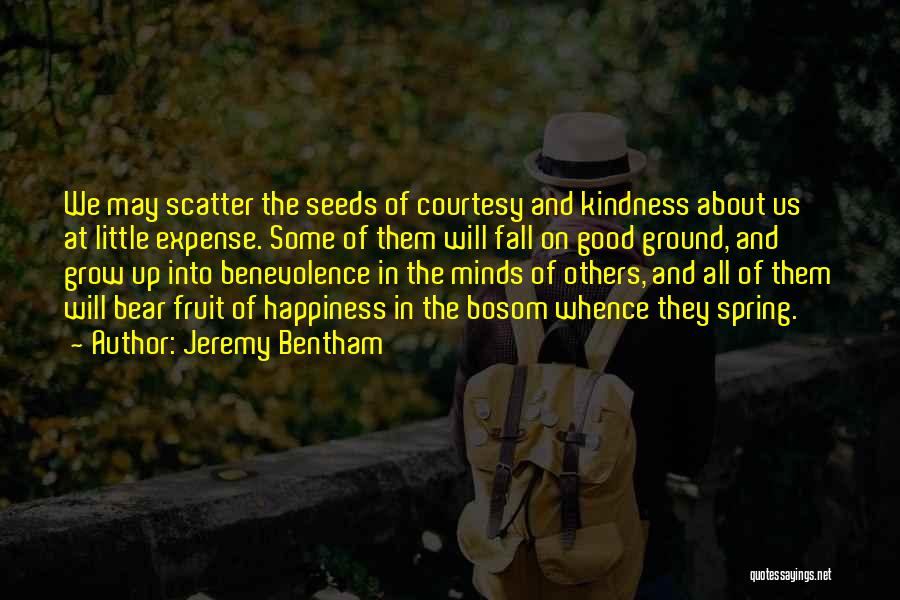 Jeremy Bentham Quotes: We May Scatter The Seeds Of Courtesy And Kindness About Us At Little Expense. Some Of Them Will Fall On