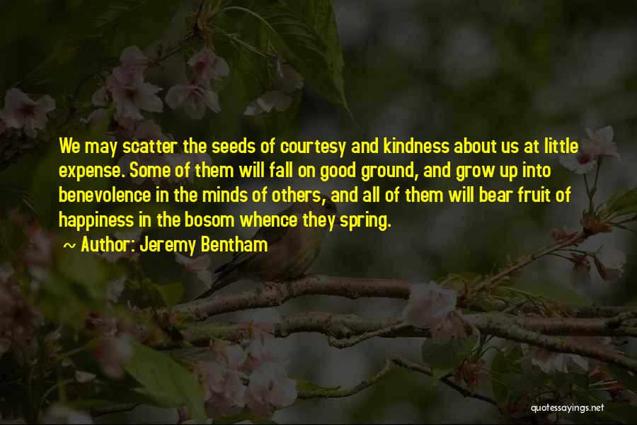 Jeremy Bentham Quotes: We May Scatter The Seeds Of Courtesy And Kindness About Us At Little Expense. Some Of Them Will Fall On