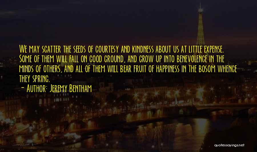 Jeremy Bentham Quotes: We May Scatter The Seeds Of Courtesy And Kindness About Us At Little Expense. Some Of Them Will Fall On