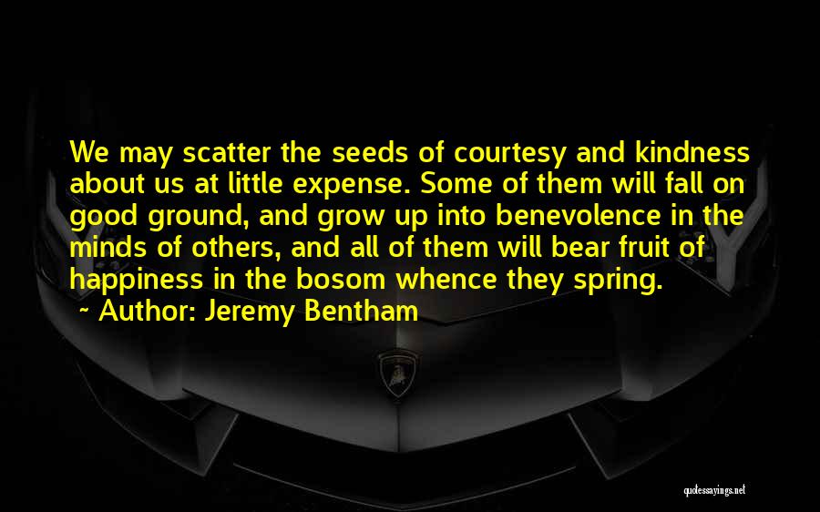 Jeremy Bentham Quotes: We May Scatter The Seeds Of Courtesy And Kindness About Us At Little Expense. Some Of Them Will Fall On