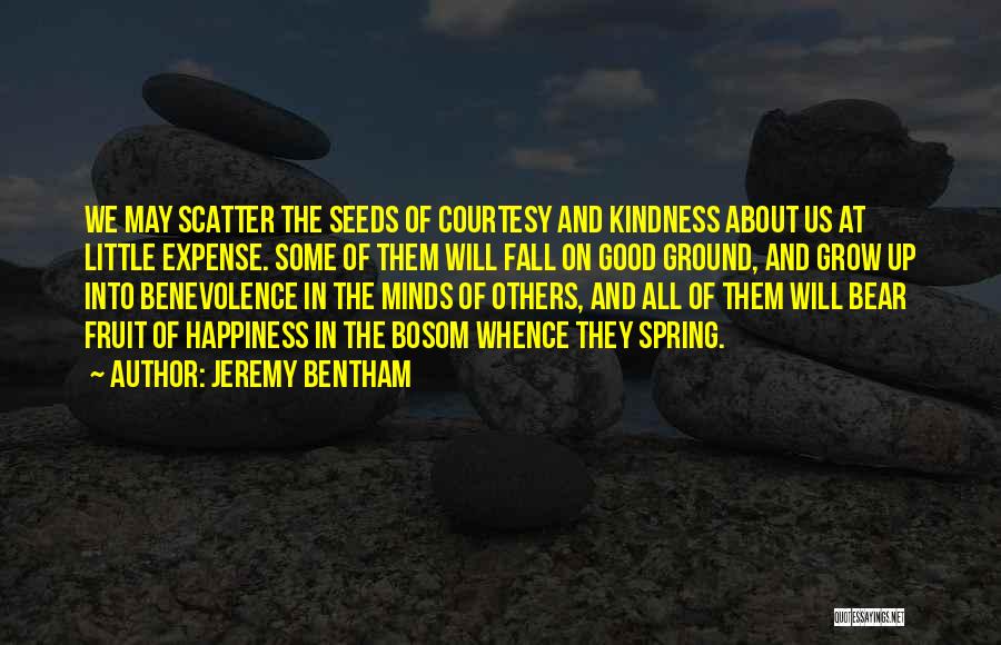 Jeremy Bentham Quotes: We May Scatter The Seeds Of Courtesy And Kindness About Us At Little Expense. Some Of Them Will Fall On