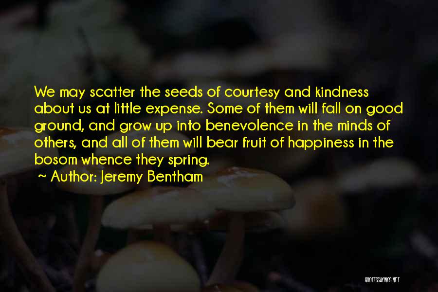 Jeremy Bentham Quotes: We May Scatter The Seeds Of Courtesy And Kindness About Us At Little Expense. Some Of Them Will Fall On