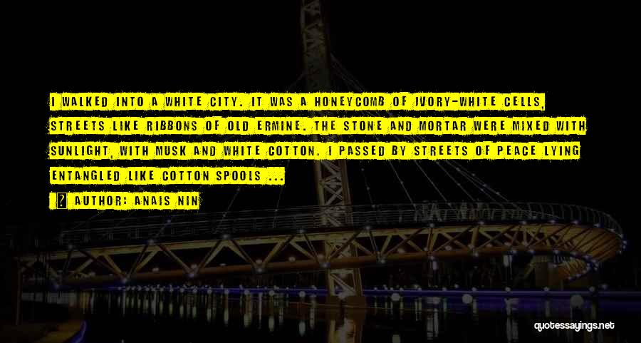 Anais Nin Quotes: I Walked Into A White City. It Was A Honeycomb Of Ivory-white Cells, Streets Like Ribbons Of Old Ermine. The