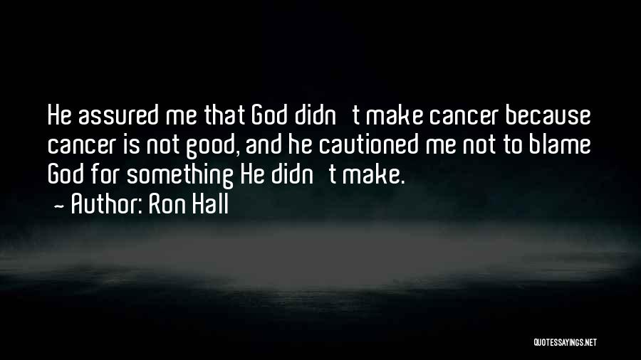 Ron Hall Quotes: He Assured Me That God Didn't Make Cancer Because Cancer Is Not Good, And He Cautioned Me Not To Blame
