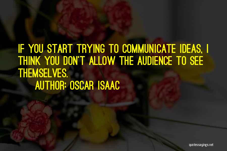 Oscar Isaac Quotes: If You Start Trying To Communicate Ideas, I Think You Don't Allow The Audience To See Themselves.