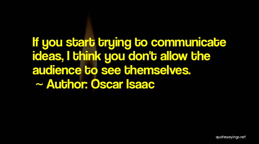 Oscar Isaac Quotes: If You Start Trying To Communicate Ideas, I Think You Don't Allow The Audience To See Themselves.