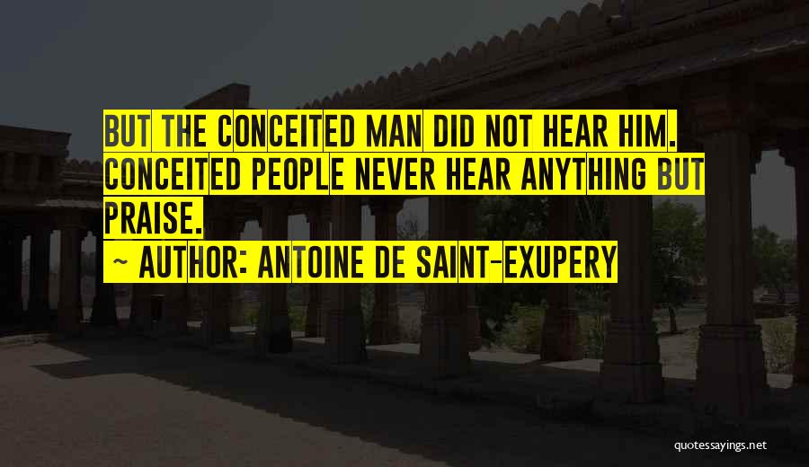 Antoine De Saint-Exupery Quotes: But The Conceited Man Did Not Hear Him. Conceited People Never Hear Anything But Praise.