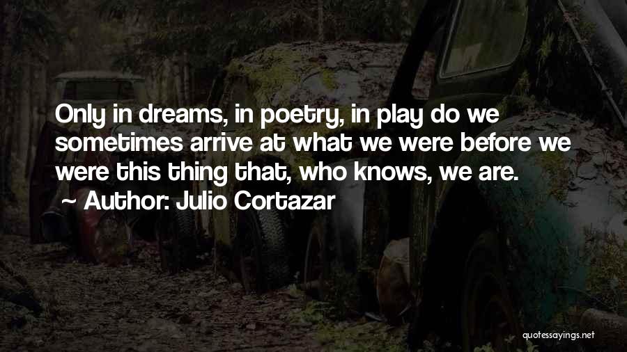 Julio Cortazar Quotes: Only In Dreams, In Poetry, In Play Do We Sometimes Arrive At What We Were Before We Were This Thing