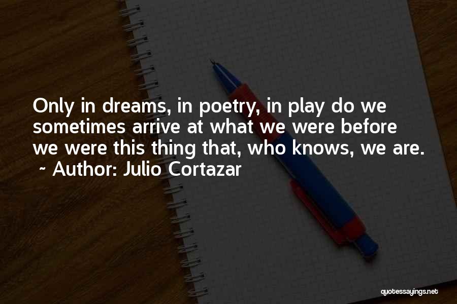 Julio Cortazar Quotes: Only In Dreams, In Poetry, In Play Do We Sometimes Arrive At What We Were Before We Were This Thing