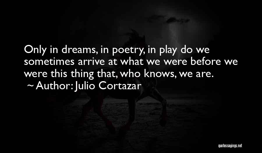 Julio Cortazar Quotes: Only In Dreams, In Poetry, In Play Do We Sometimes Arrive At What We Were Before We Were This Thing