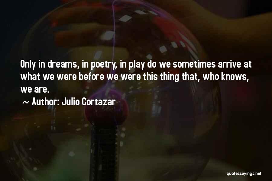 Julio Cortazar Quotes: Only In Dreams, In Poetry, In Play Do We Sometimes Arrive At What We Were Before We Were This Thing