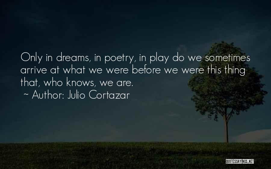 Julio Cortazar Quotes: Only In Dreams, In Poetry, In Play Do We Sometimes Arrive At What We Were Before We Were This Thing