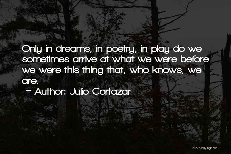 Julio Cortazar Quotes: Only In Dreams, In Poetry, In Play Do We Sometimes Arrive At What We Were Before We Were This Thing