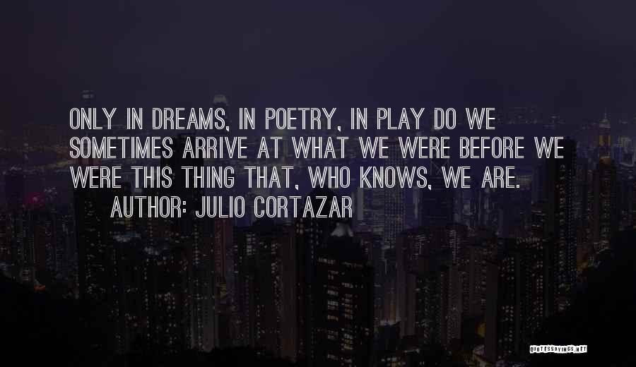 Julio Cortazar Quotes: Only In Dreams, In Poetry, In Play Do We Sometimes Arrive At What We Were Before We Were This Thing