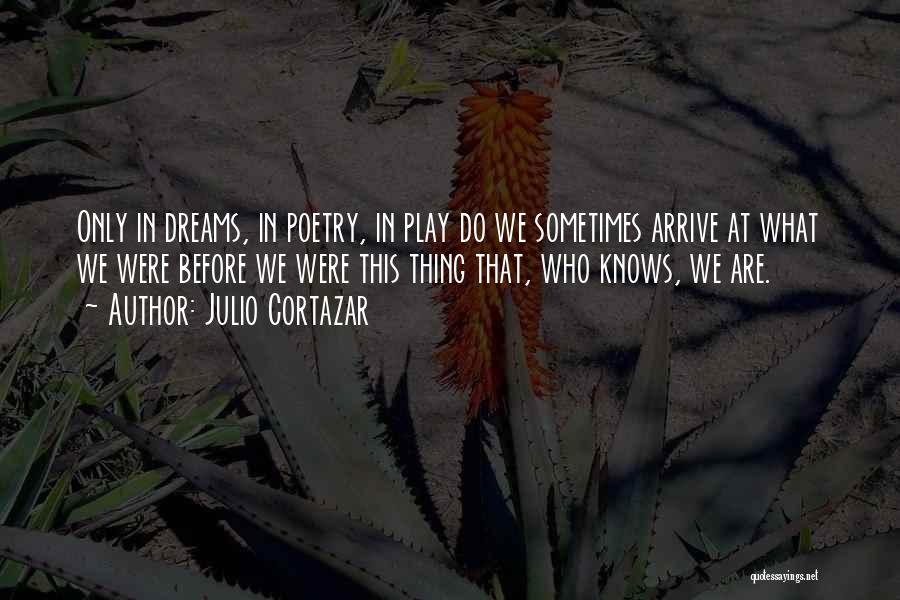 Julio Cortazar Quotes: Only In Dreams, In Poetry, In Play Do We Sometimes Arrive At What We Were Before We Were This Thing