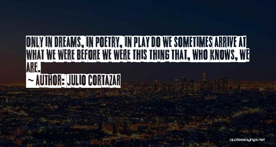 Julio Cortazar Quotes: Only In Dreams, In Poetry, In Play Do We Sometimes Arrive At What We Were Before We Were This Thing